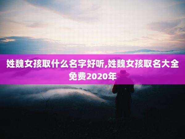 姓魏女孩取什么名字好听,姓魏女孩取名大全免费2020年