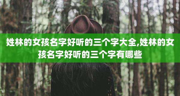 姓林的女孩名字好听的三个字大全,姓林的女孩名字好听的三个字有哪些
