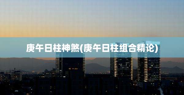 庚午日柱神煞(庚午日柱组合精论)