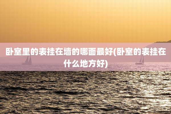 卧室里的表挂在墙的哪面最好(卧室的表挂在什么地方好)