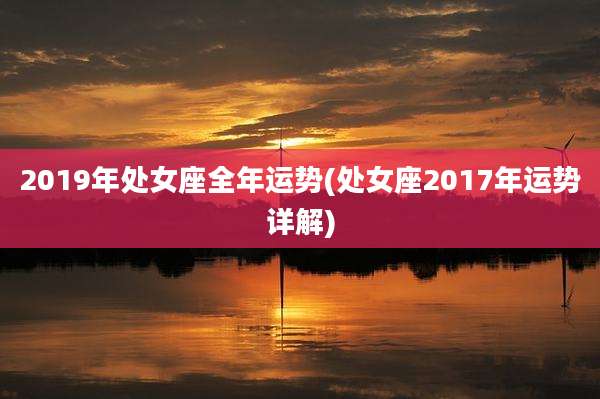 2019年处女座全年运势(处女座2017年运势详解)
