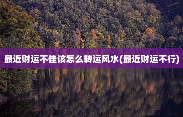 最近财运不佳该怎么转运风水(最近财运不行)