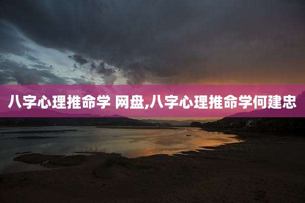 八字心理推命学 网盘,八字心理推命学何建忠