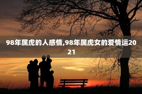 98年属虎的人感情,98年属虎女的爱情运2021