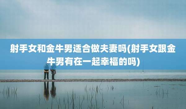 射手女和金牛男适合做夫妻吗(射手女跟金牛男有在一起幸福的吗)