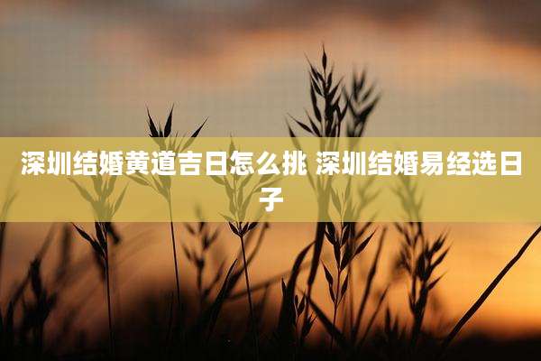 深圳结婚黄道吉日怎么挑 深圳结婚易经选日子