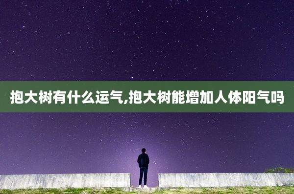 抱大树有什么运气,抱大树能增加人体阳气吗