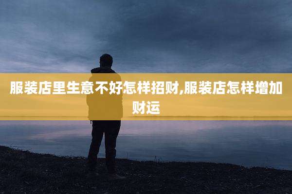 服装店里生意不好怎样招财,服装店怎样增加财运