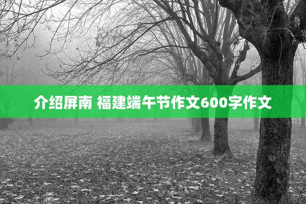 介绍屏南 福建端午节作文600字作文