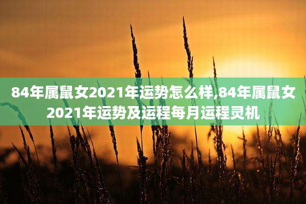 84年属鼠女2021年运势怎么样,84年属鼠女2021年运势及运程每月运程灵机