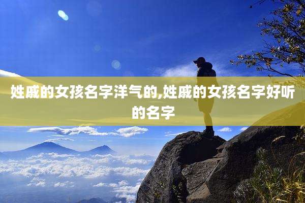 姓戚的女孩名字洋气的,姓戚的女孩名字好听的名字