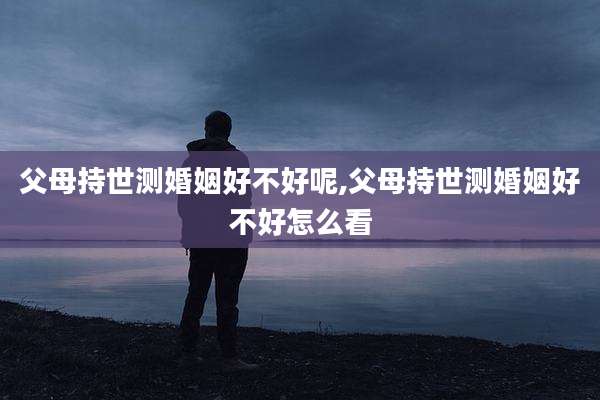 父母持世测婚姻好不好呢,父母持世测婚姻好不好怎么看