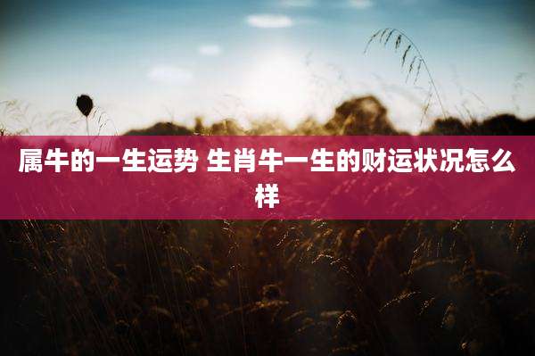 属牛的一生运势 生肖牛一生的财运状况怎么样