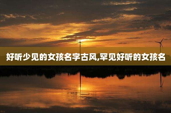 好听少见的女孩名字古风,罕见好听的女孩名
