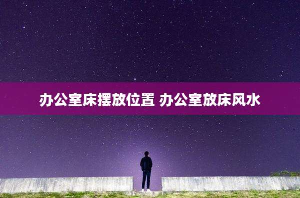 办公室床摆放位置 办公室放床风水