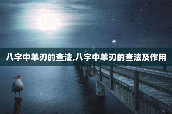八字中羊刃的查法,八字中羊刃的查法及作用