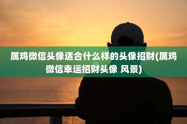 属鸡微信头像适合什么样的头像招财(属鸡微信幸运招财头像 风景)