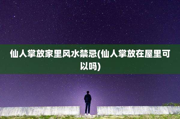 仙人掌放家里风水禁忌(仙人掌放在屋里可以吗)