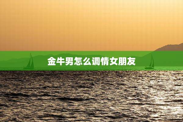 金牛男怎么调情女朋友