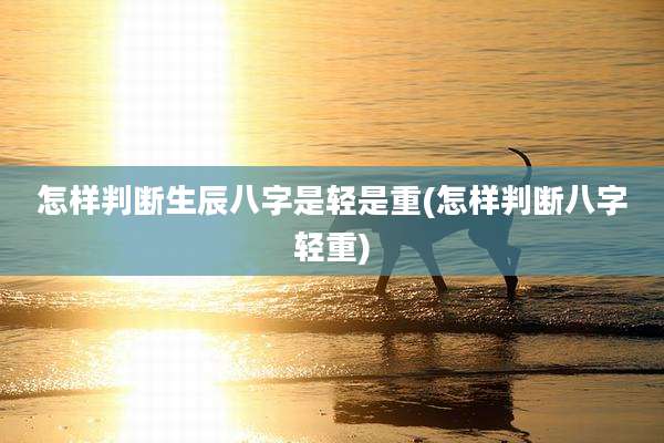 怎样判断生辰八字是轻是重(怎样判断八字轻重)