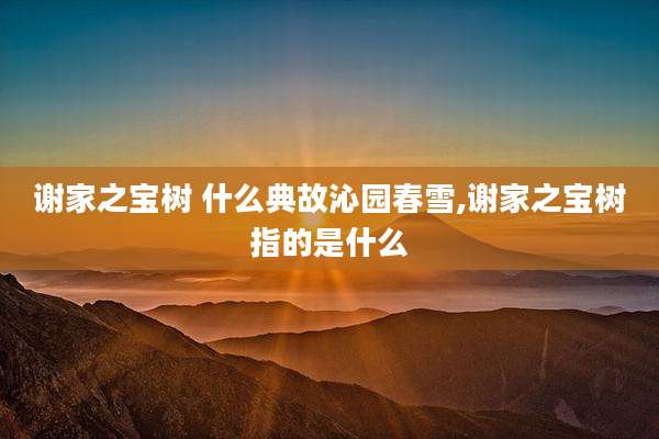 谢家之宝树 什么典故沁园春雪,谢家之宝树指的是什么