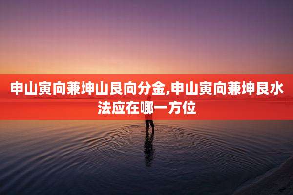 申山寅向兼坤山艮向分金,申山寅向兼坤艮水法应在哪一方位