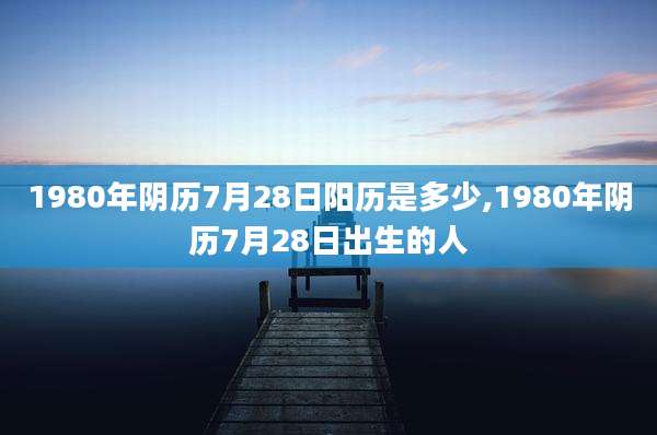 1980年阴历7月28日阳历是多少,1980年阴历7月28日出生的人