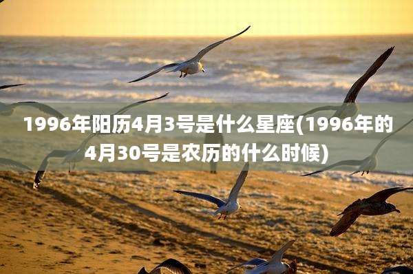 1996年阳历4月3号是什么星座(1996年的4月30号是农历的什么时候)