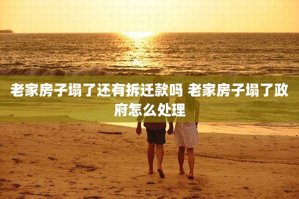 老家房子塌了还有拆迁款吗 老家房子塌了***怎么处理