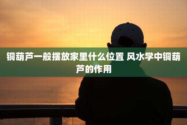 铜葫芦一般摆放家里什么位置 风水学中铜葫芦的作用