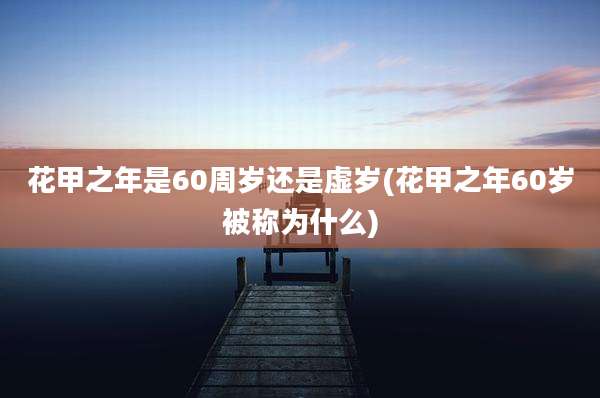 花甲之年是60周岁还是虚岁(花甲之年60岁被称为什么)