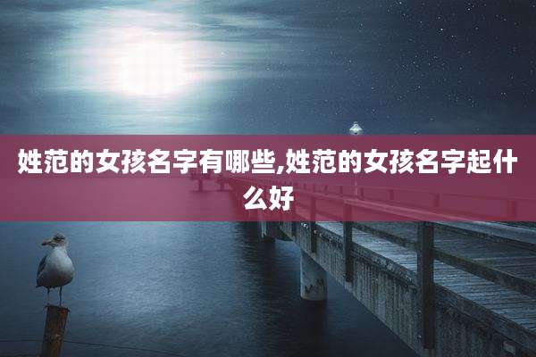 姓范的女孩名字有哪些,姓范的女孩名字起什么好