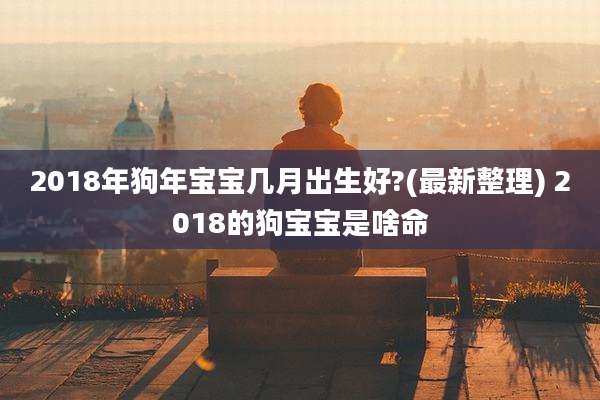 2018年狗年宝宝几月出生好?(最新整理) 2018的狗宝宝是啥命