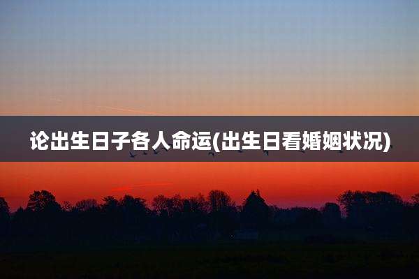 论出生日子各人命运(出生日看婚姻状况)