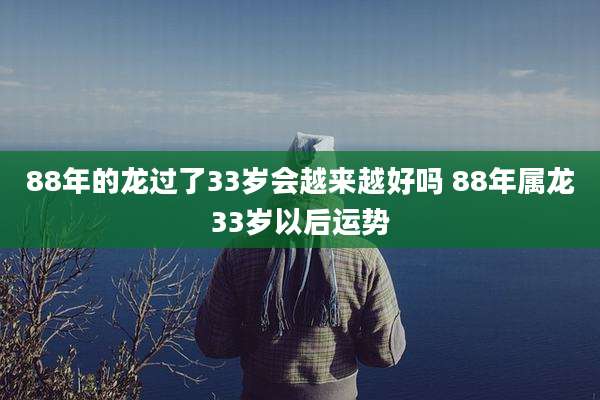 88年的龙过了33岁会越来越好吗 88年属龙33岁以后运势