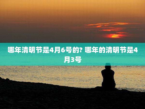 哪年清明节是4月6号的? 哪年的清明节是4月3号