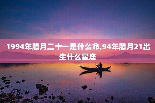 1994年腊月二十一是什么命,94年腊月21出生什么星座