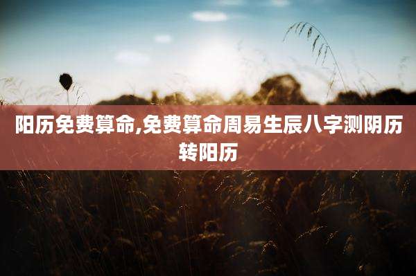 阳历免费算命,免费算命周易生辰八字测阴历转阳历