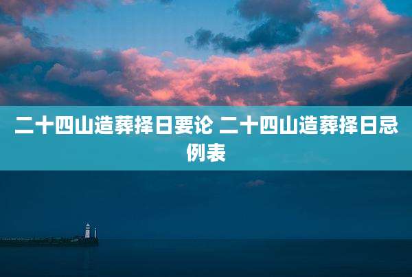 二十四山造葬择日要论 二十四山造葬择日忌例表