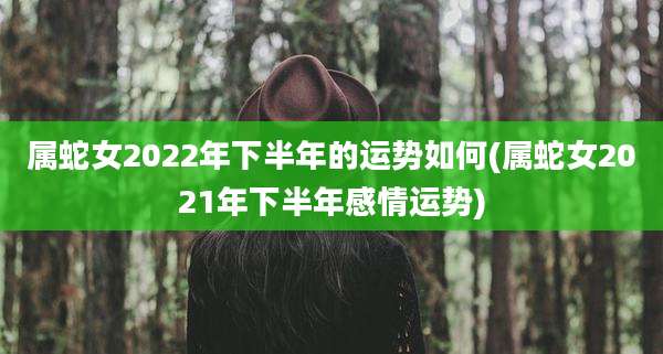 属蛇女2022年下半年的运势如何(属蛇女2021年下半年感情运势)