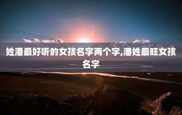 姓潘最好听的女孩名字两个字,潘姓最旺女孩名字