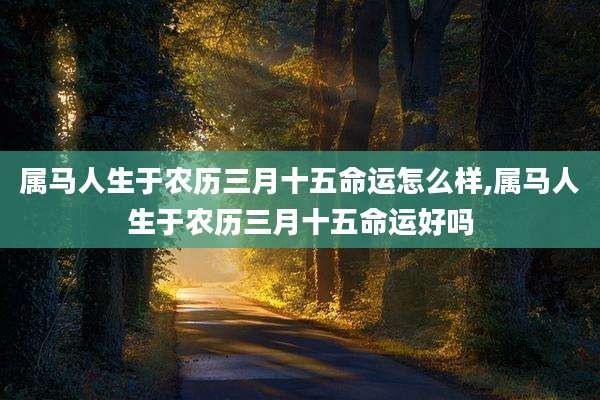 属马人生于农历三月十五命运怎么样,属马人生于农历三月十五命运好吗