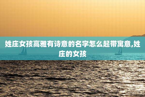 姓庄女孩高雅有诗意的名字怎么起带寓意,姓庄的女孩