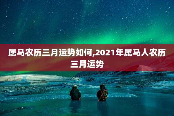 属马农历三月运势如何,2021年属马人农历三月运势