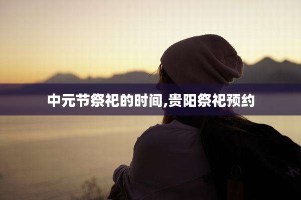 中元节祭祀的时间,贵阳祭祀预约