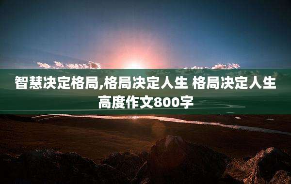 智慧决定格局,格局决定人生 格局决定人生高度作文800字