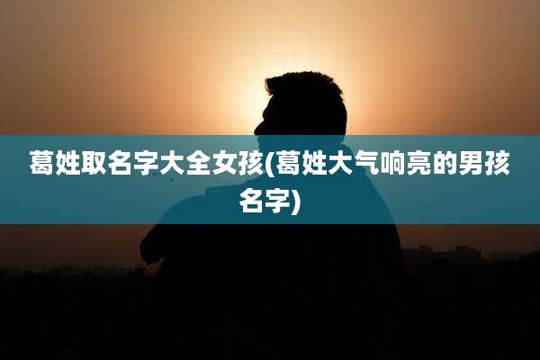 葛姓取名字大全女孩(葛姓大气响亮的男孩名字)