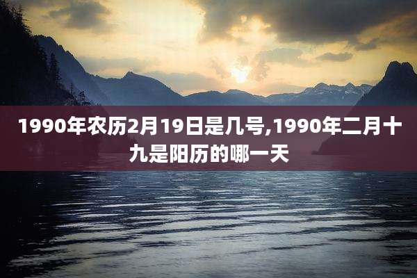 1990年农历2月19日是几号,1990年二月十九是阳历的哪一天