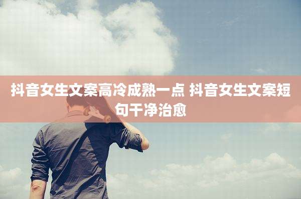 抖音女生文案高冷成熟一点 抖音女生文案短句干净治愈