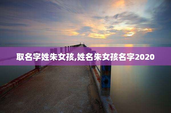 取名字姓朱女孩,姓名朱女孩名字2020